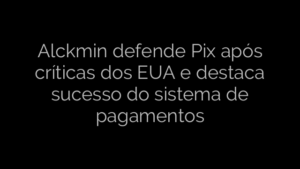 ​Alckmin defende Pix após críticas dos EUA e destaca sucesso do sistema de pagamentos 